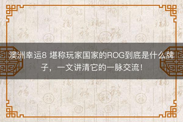 澳洲幸运8 堪称玩家国家的ROG到底是什么牌子,一文讲清它的一脉交流!