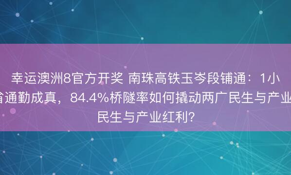 幸运澳洲8官方开奖 南珠高铁玉岑段铺通：1小时跨省通勤成真，84.4%桥隧率如何撬动两广民生与产业红利？