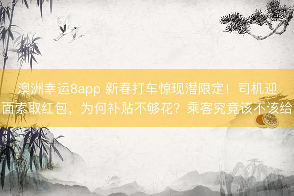 澳洲幸运8app 新春打车惊现潜限定!司机迎面索取红包,为何补贴不够花?乘客究竟该不该给