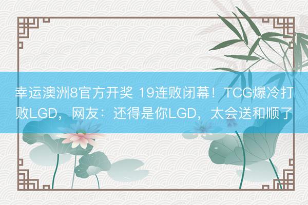 幸运澳洲8官方开奖 19连败闭幕!TCG爆冷打败LGD,网友:还得是你LGD,太会送和顺了