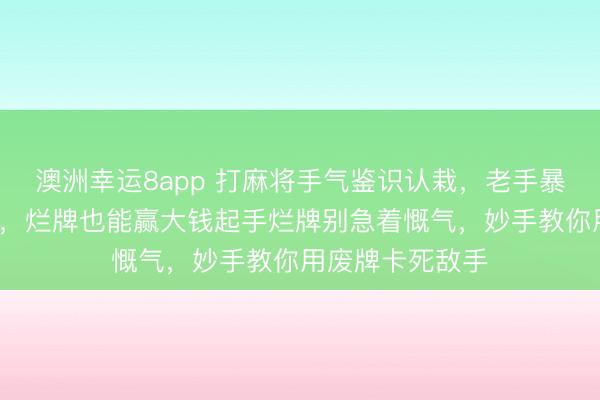 澳洲幸运8app 打麻将手气鉴识认栽,老手暴露3个迎风绝学,烂牌也能赢大钱起手烂牌别急着慨气,妙手教你用废牌卡死敌手