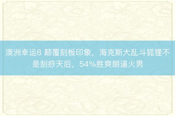 澳洲幸运8 颠覆刻板印象,海克斯大乱斗狐狸不是刮痧天后,54%胜爽朗逼火男