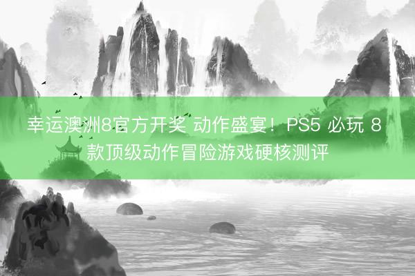 幸运澳洲8官方开奖 动作盛宴!PS5 必玩 8 款顶级动作冒险游戏硬核测评