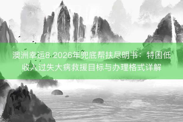 澳洲幸运8 2026年兜底帮扶尽明书：特困低收入过失大病救援目标与办理格式详解