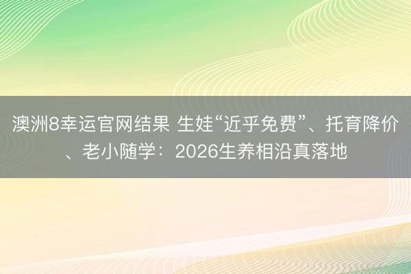 澳洲8幸运官网结果 生娃“近乎免费”、托育降价、老小随学：2026生养相沿真落地