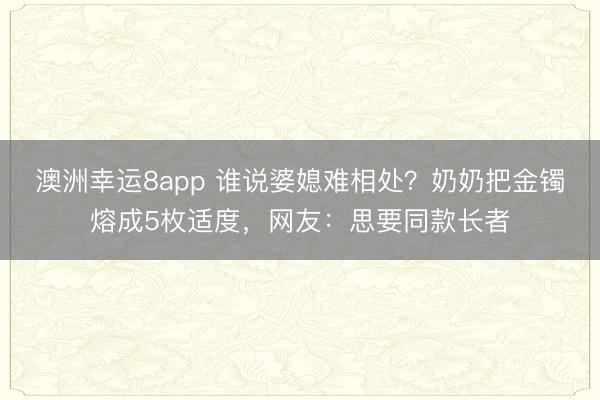 澳洲幸运8app 谁说婆媳难相处?奶奶把金镯熔成5枚适度,网友:思要同款长者