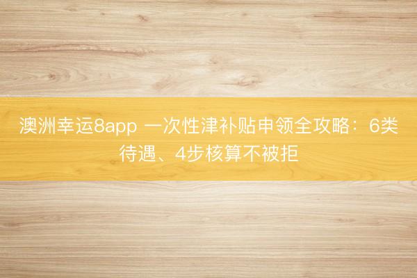 澳洲幸运8app 一次性津补贴申领全攻略:6类待遇、4步核算不被拒