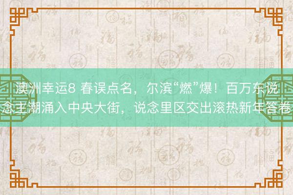 澳洲幸运8 春误点名，尔滨“燃”爆！百万东说念主潮涌入中央大街，说念里区交出滚热新年答卷
