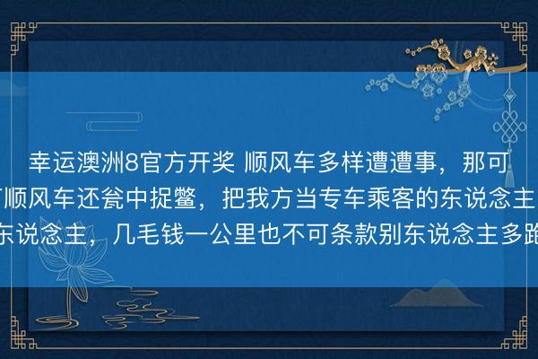 幸运澳洲8官方开奖 顺风车多样遭遭事，那可不一定我忻悦载那种打顺风车还瓮中捉鳖，把我方当专车乘客的东说念主，几毛钱一公里也不可条款别东说念主多跑几十公里去接送