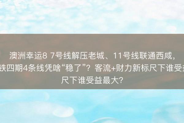 澳洲幸运8 7号线解压老城、11号线联通西咸,西安地铁四期4条线凭啥“稳了”?客流+财力新标尺下谁受益最大?