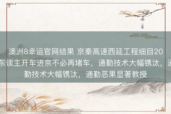 澳洲8幸运官网结果 京秦高速西延工程细目2028年通车，燕郊东谈主开车进京不必再堵车，通勤技术大幅镌汰，通勤恶果显著教授