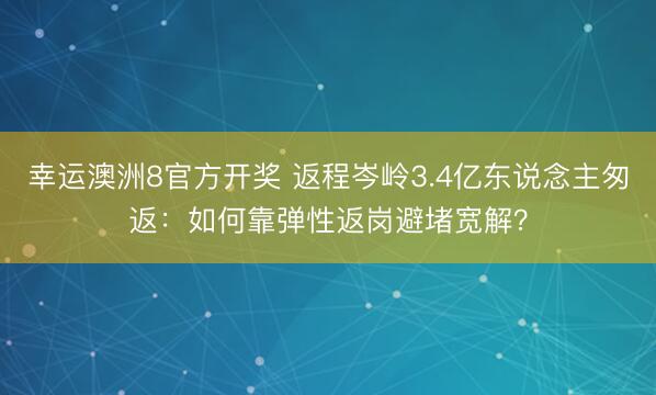 幸运澳洲8官方开奖 返程岑岭3.4亿东说念主匆返:如何靠弹性返岗避堵宽解?