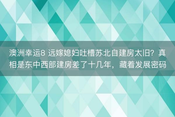 澳洲幸运8 远嫁媳妇吐槽苏北自建房太旧?真相是东中西部建房差了十几年,藏着发展密码