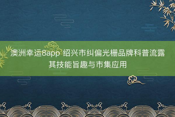 澳洲幸运8app 绍兴市纠偏光栅品牌科普流露其技能旨趣与市集应用