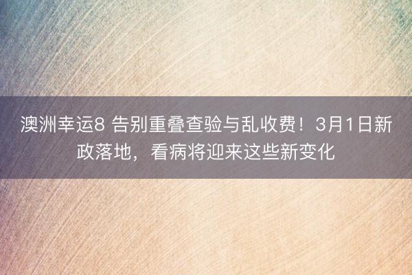 澳洲幸运8 告别重叠查验与乱收费!3月1日新政落地,看病将迎来这些新变化