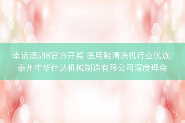 幸运澳洲8官方开奖 医用鞋清洗机行业优选:泰州市华仕达机械制造有限公司深度理会