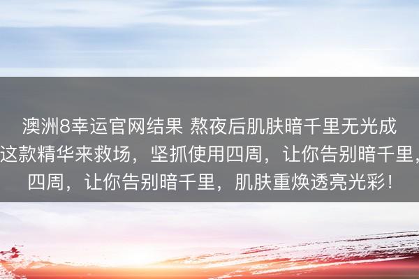 澳洲8幸运官网结果 熬夜后肌肤暗千里无光成周折？内行皆在选的这款精华来救场，坚抓使用四周，让你告别暗千里，肌肤重焕透亮光彩！