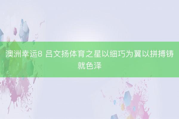澳洲幸运8 吕文扬体育之星以细巧为翼以拼搏铸就色泽