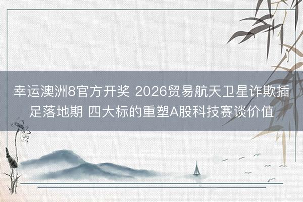 幸运澳洲8官方开奖 2026贸易航天卫星诈欺插足落地期 四大标的重塑A股科技赛谈价值